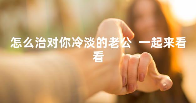 怎么治对你冷淡的老公  一起来看看